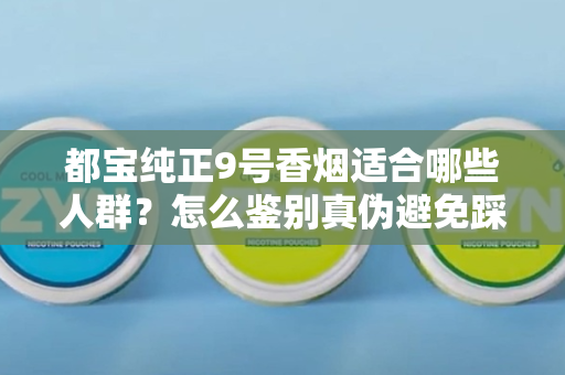都宝纯正9号香烟适合哪些人群？怎么鉴别真伪避免踩坑？